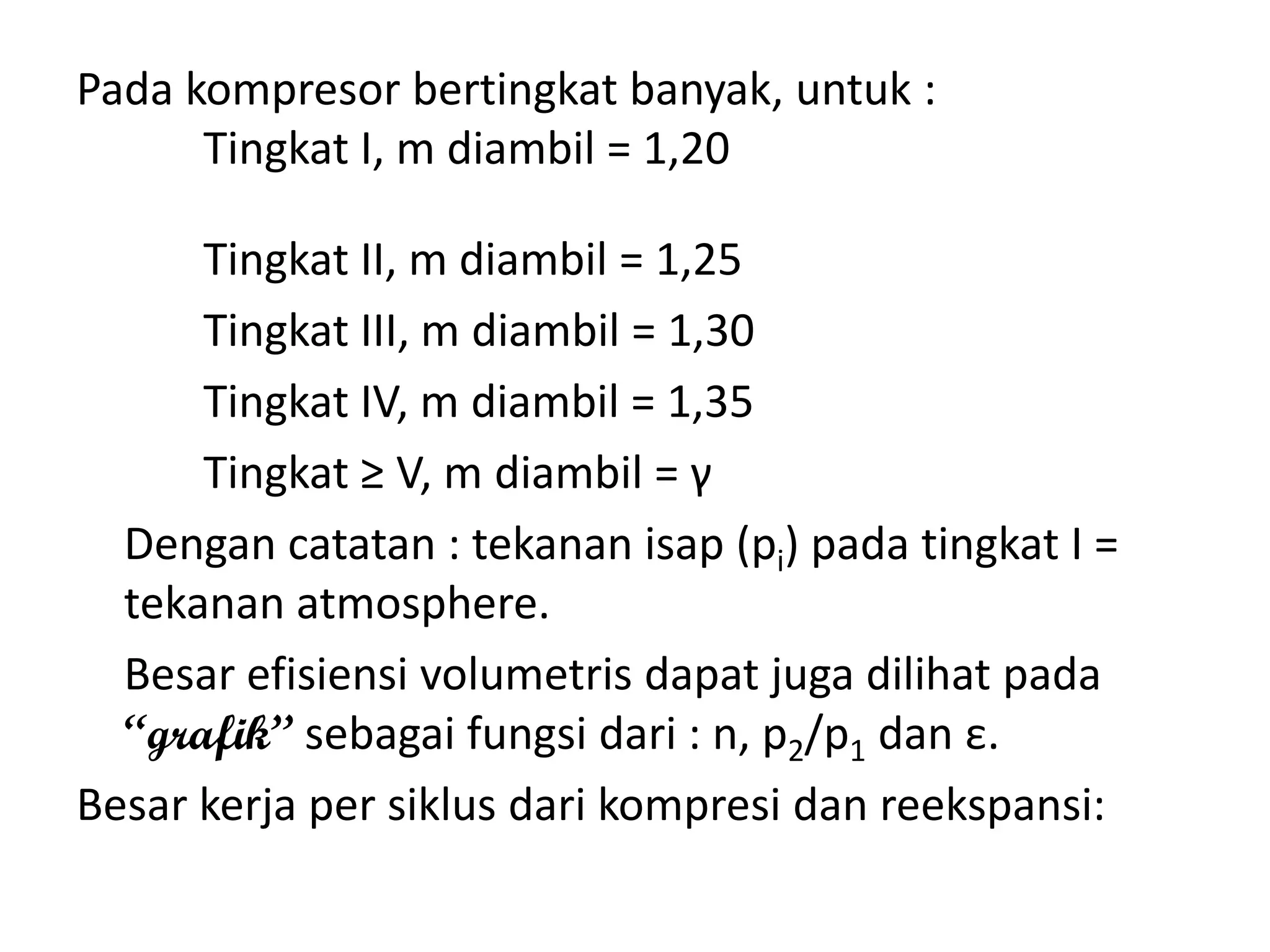 Pada kompresor bertingkat banyak, untuk :
Tingkat I, m diambil = 1,20
Tingkat II, m diambil = 1,25
Tingkat III, m diambil = 1,30
Tingkat IV, m diambil = 1,35
Tingkat ≥ V, m diambil = γ
Dengan catatan : tekanan isap (pi) pada tingkat I =
tekanan atmosphere.
Besar efisiensi volumetris dapat juga dilihat pada
“grafik” sebagai fungsi dari : n, p2/p1 dan ε.
Besar kerja per siklus dari kompresi dan reekspansi:
 