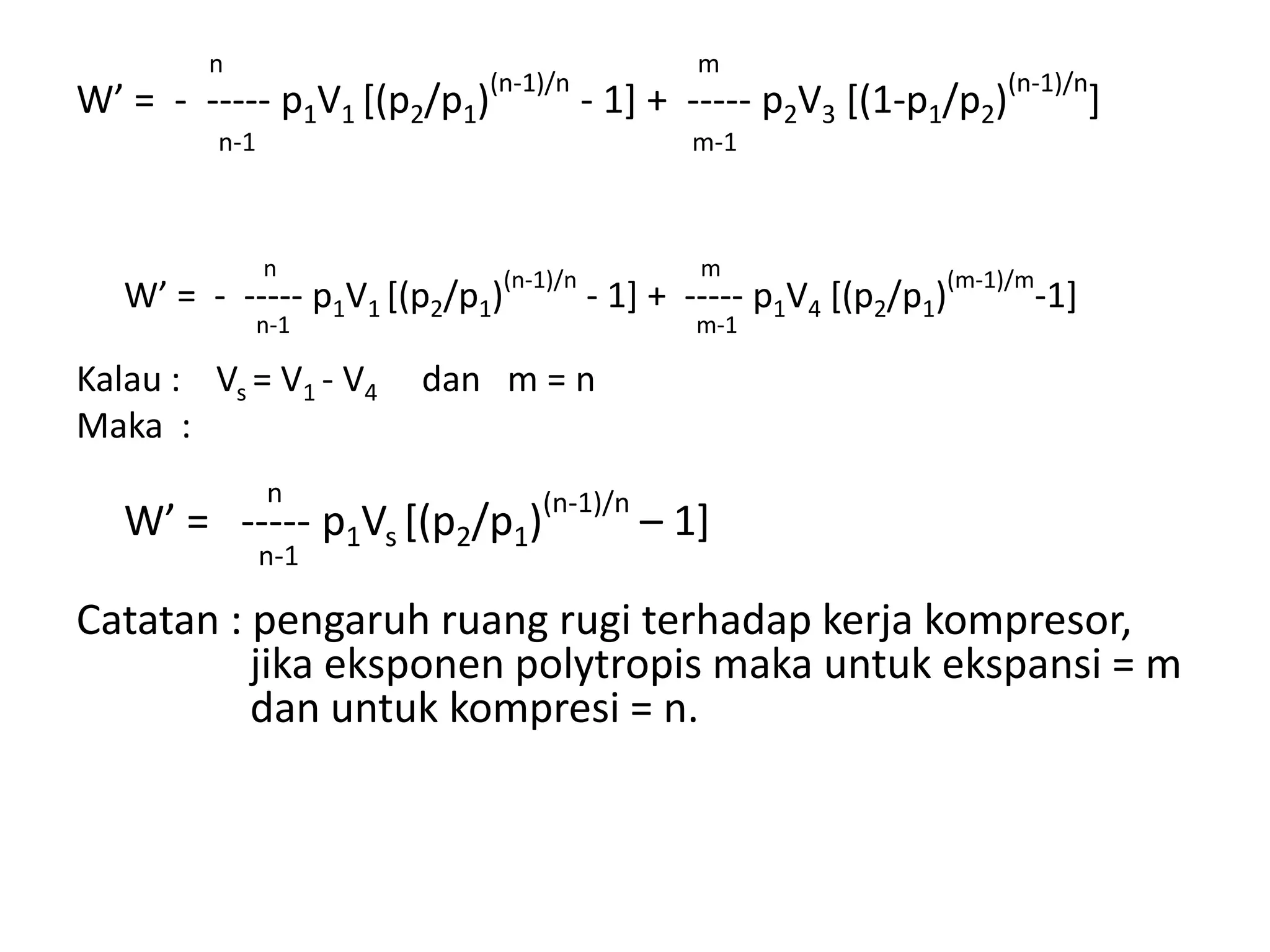 n m
W’ = - ----- p1V1 [(p2/p1)
(n-1)/n
- 1] + ----- p2V3 [(1-p1/p2)
(n-1)/n
]
n-1 m-1
n m
W’ = - ----- p1V1 [(p2/p1)
(n-1)/n
- 1] + ----- p1V4 [(p2/p1)
(m-1)/m
-1]
n-1 m-1
Kalau : Vs = V1 - V4 dan m = n
Maka :
n
W’ = ----- p1Vs [(p2/p1)(n-1)/n
– 1]
n-1
Catatan : pengaruh ruang rugi terhadap kerja kompresor,
jika eksponen polytropis maka untuk ekspansi = m
dan untuk kompresi = n.
 