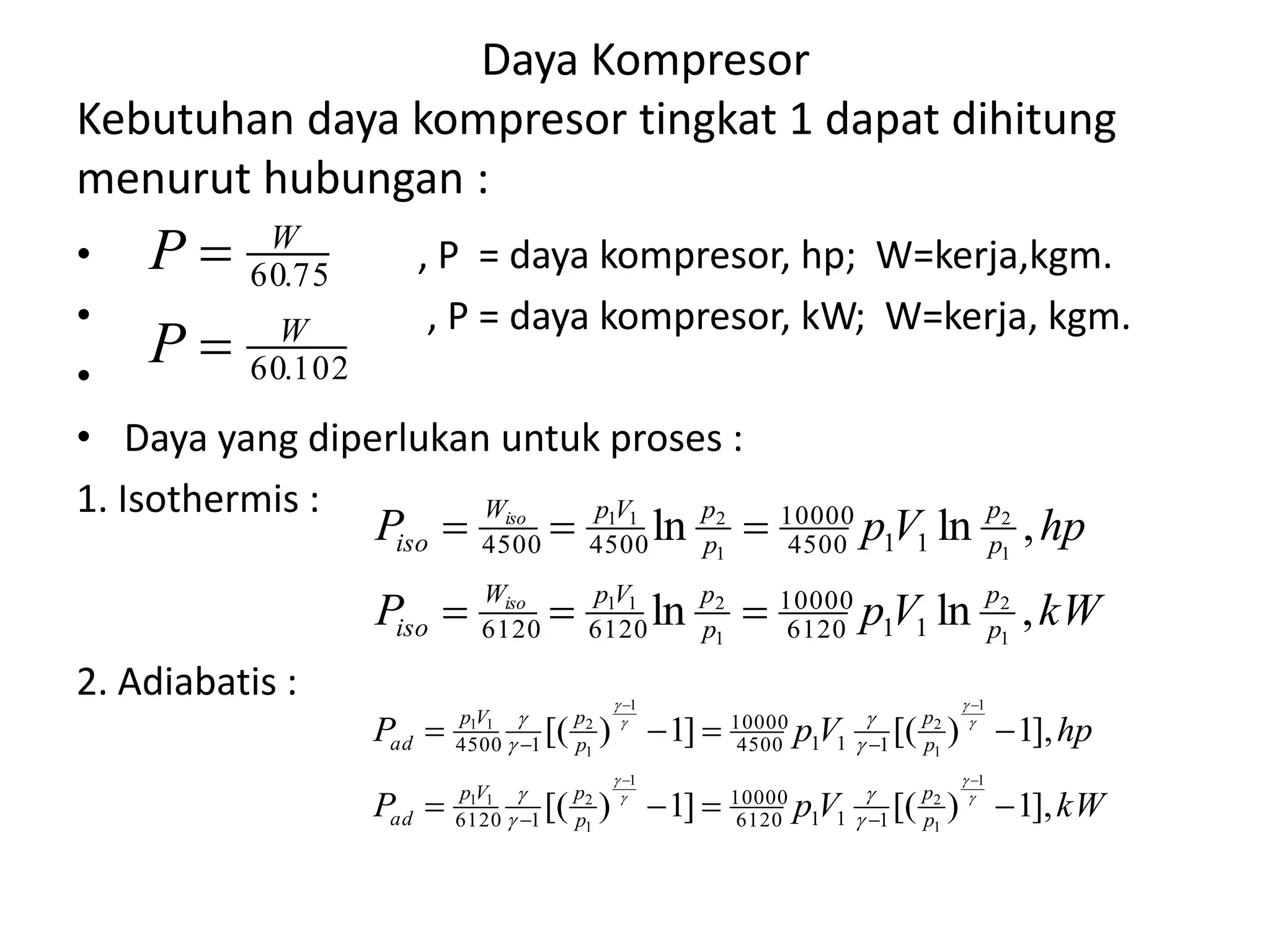 Daya Kompresor
Kebutuhan daya kompresor tingkat 1 dapat dihitung
menurut hubungan :
• , P = daya kompresor, hp; W=kerja,kgm.
• , P = daya kompresor, kW; W=kerja, kgm.
•
• Daya yang diperlukan untuk proses :
1. Isothermis :
2. Adiabatis :
102.60
75.60
W
W
P
P


kWVpP
hpVpP
p
p
p
pVpW
iso
p
p
p
pVpW
iso
iso
iso
,lnln
,lnln
1
2
1
211
1
2
1
211
116120
10000
61206120
114500
10000
45004500


kWVpP
hpVpP
p
p
p
pVp
ad
p
p
p
pVp
ad
],1)[(]1)[(
],1)[(]1)[(
1
1
2
1
1
211
1
1
2
1
1
211
1116120
10000
16120
1114500
10000
14500






















 