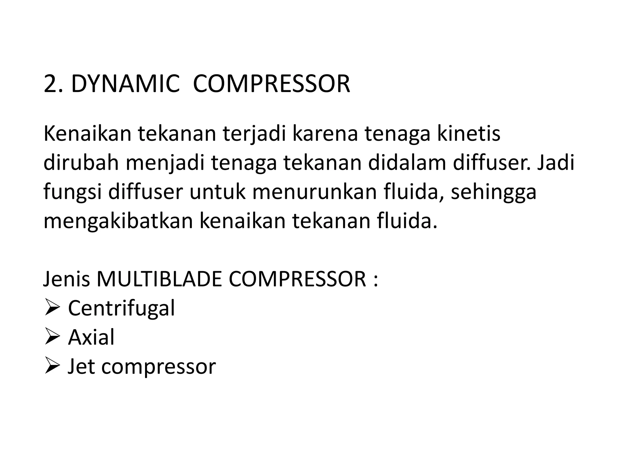 2. DYNAMIC COMPRESSOR
Kenaikan tekanan terjadi karena tenaga kinetis
dirubah menjadi tenaga tekanan didalam diffuser. Jadi
fungsi diffuser untuk menurunkan fluida, sehingga
mengakibatkan kenaikan tekanan fluida.
Jenis MULTIBLADE COMPRESSOR :
 Centrifugal
 Axial
 Jet compressor
 