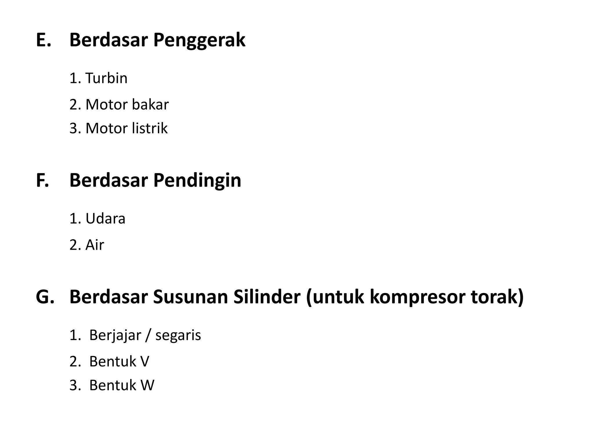 E. Berdasar Penggerak
1. Turbin
2. Motor bakar
3. Motor listrik
F. Berdasar Pendingin
1. Udara
2. Air
G. Berdasar Susunan Silinder (untuk kompresor torak)
1. Berjajar / segaris
2. Bentuk V
3. Bentuk W
 