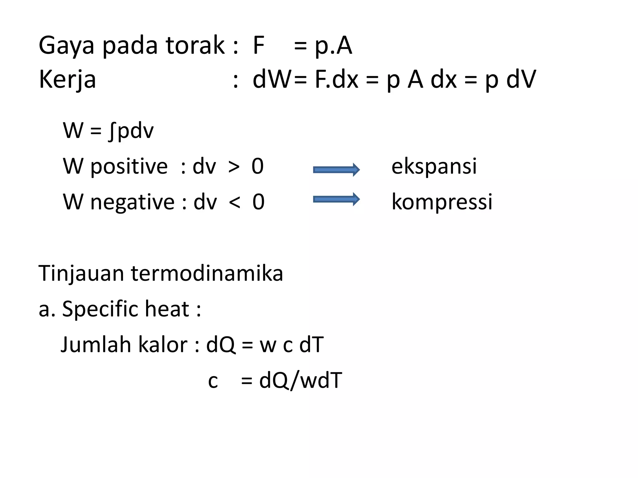 Gaya pada torak : F = p.A
Kerja : dW= F.dx = p A dx = p dV
W = ∫pdv
W positive : dv > 0 ekspansi
W negative : dv < 0 kompressi
Tinjauan termodinamika
a. Specific heat :
Jumlah kalor : dQ = w c dT
c = dQ/wdT
 