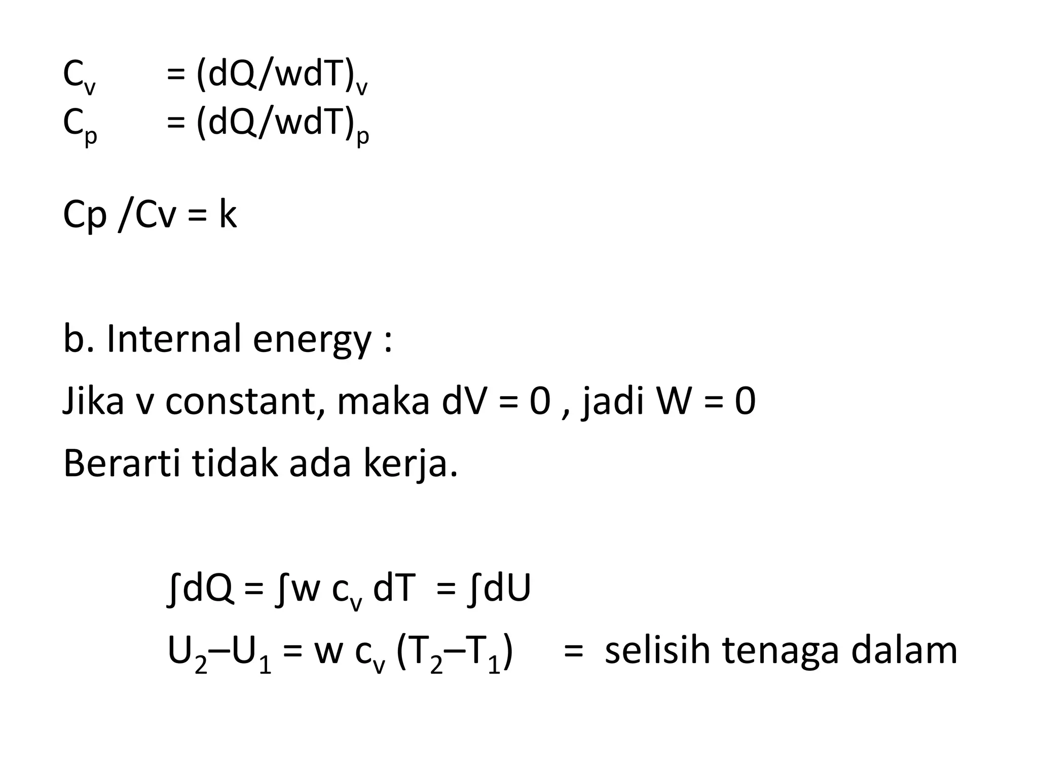 Cv = (dQ/wdT)v
Cp = (dQ/wdT)p
Cp /Cv = k
b. Internal energy :
Jika v constant, maka dV = 0 , jadi W = 0
Berarti tidak ada kerja.
∫dQ = ∫w cv dT = ∫dU
U2–U1 = w cv (T2–T1) = selisih tenaga dalam
 
