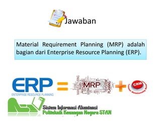 Jawaban
Material Requirement Planning (MRP) adalah
bagian dari Enterprise Resource Planning (ERP).
 