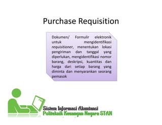 Purchase Requisition
elektronik
pemasok
Dokumen/ Formulir elektronik
untuk mengidentifikasi
requisitioner, menentukan lokasi
pengiriman dan tanggal yang
diperlukan, mengidentifikasi nomor
barang, deskripsi, kuantitas dan
harga dari setiap barang yang
diminta dan menyarankan seorang
pemasok
 