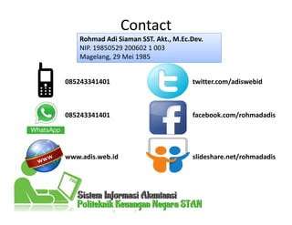 Contact
Rohmad Adi Siaman SST. Akt., M.Ec.Dev.
NIP. 19850529 200602 1 003
Magelang, 29 Mei 1985
085243341401
085243341401
www.adis.web.id
twitter.com/adiswebid
facebook.com/rohmadadis
slideshare.net/rohmadadis
 