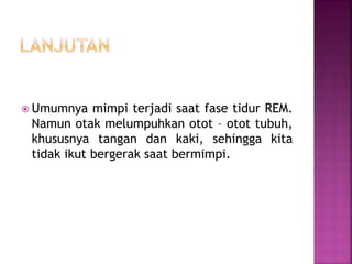  Umumnya mimpi terjadi saat fase tidur REM.
Namun otak melumpuhkan otot – otot tubuh,
khususnya tangan dan kaki, sehingga kita
tidak ikut bergerak saat bermimpi.
 