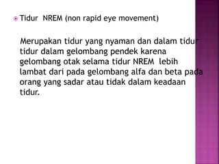 Tidur NREM (non rapid eye movement)
Merupakan tidur yang nyaman dan dalam tidur
tidur dalam gelombang pendek karena
gelombang otak selama tidur NREM lebih
lambat dari pada gelombang alfa dan beta pada
orang yang sadar atau tidak dalam keadaan
tidur.
 