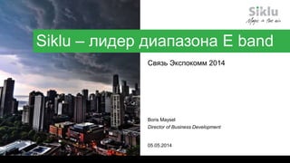 Boris Maysel
Director of Business Development
05.05.2014
Siklu – лидер диапазона E band
Связь Экспокомм 2014
 