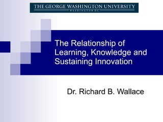 The Relationship of Learning, Knowledge and Sustaining Innovation  Dr. Richard B. Wallace  