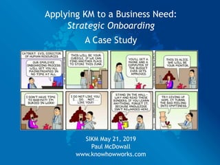 Applying KM to a Business Need:
Strategic Onboarding
A Case Study
SIKM May 21, 2019
Paul McDowall
www.knowhowworks.com
 