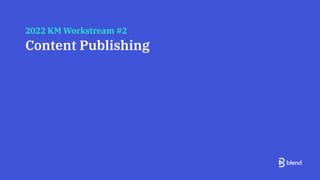 2022 KM Workstream #2
Content Publishing
 