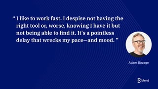 Adam Savage
“ I like to work fast. I despise not having the
right tool or, worse, knowing I have it but
not being able to ﬁnd it. It's a pointless
delay that wrecks my pace—and mood. ”
 