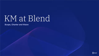 Scope, Charter and Vision
KM at Blend
 
