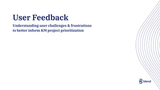 User Feedback
Understanding user challenges & frustrations
to better inform KM project prioritization
 
