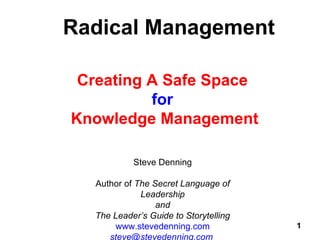 Radical Management Creating A Safe Space  for   Knowledge Management Steve Denning Author of  The Secret Language of Leadership and The Leader’s Guide to Storytelling www.stevedenning.com [email_address]   