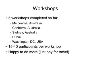Workshops 5 workshops completed so far: Melbourne, Australia Canberra, Australia Sydney, Australia Dubai, Washington DC, USA 15-40 participants per workshop Happy to do more (just pay for travel)‏ 
