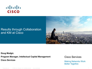 © 2008 Cisco Systems, Inc. All rights reserved. Cisco ConfidentialPresentation_ID 1
Results through Collaboration
and KM at Cisco
Doug Madgic
Program Manager, Intellectual Capital Management
Cisco Services
Cisco Services
Making Networks Work
Better Together.
 