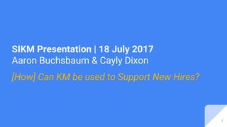 1
[How] Can KM be used to Support New Hires?
SIKM Presentation | 18 July 2017
Aaron Buchsbaum & Cayly Dixon
 