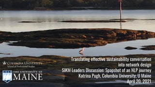 Translating effective sustainability conversation
into network design
SIKM Leaders Discussion: Spapshot of an NLP journey
Katrina Pugh, Columbia University, U Maine
April 20, 2021
 