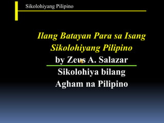 Sikolohiyang Pilipino
Ilang Batayan Para sa Isang
Sikolohiyang Pilipino
by Zeus A. Salazar
Sikolohiya bilang
Agham na Pilipino
 
