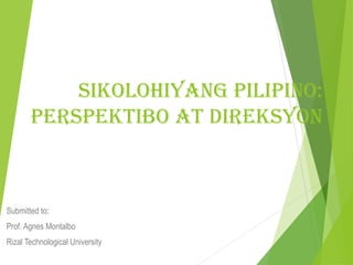 Sikolohiyang PiliPino:
PerSPektibo at DirekSyon
Submitted to:
Prof. Agnes Montalbo
Rizal Technological University
 