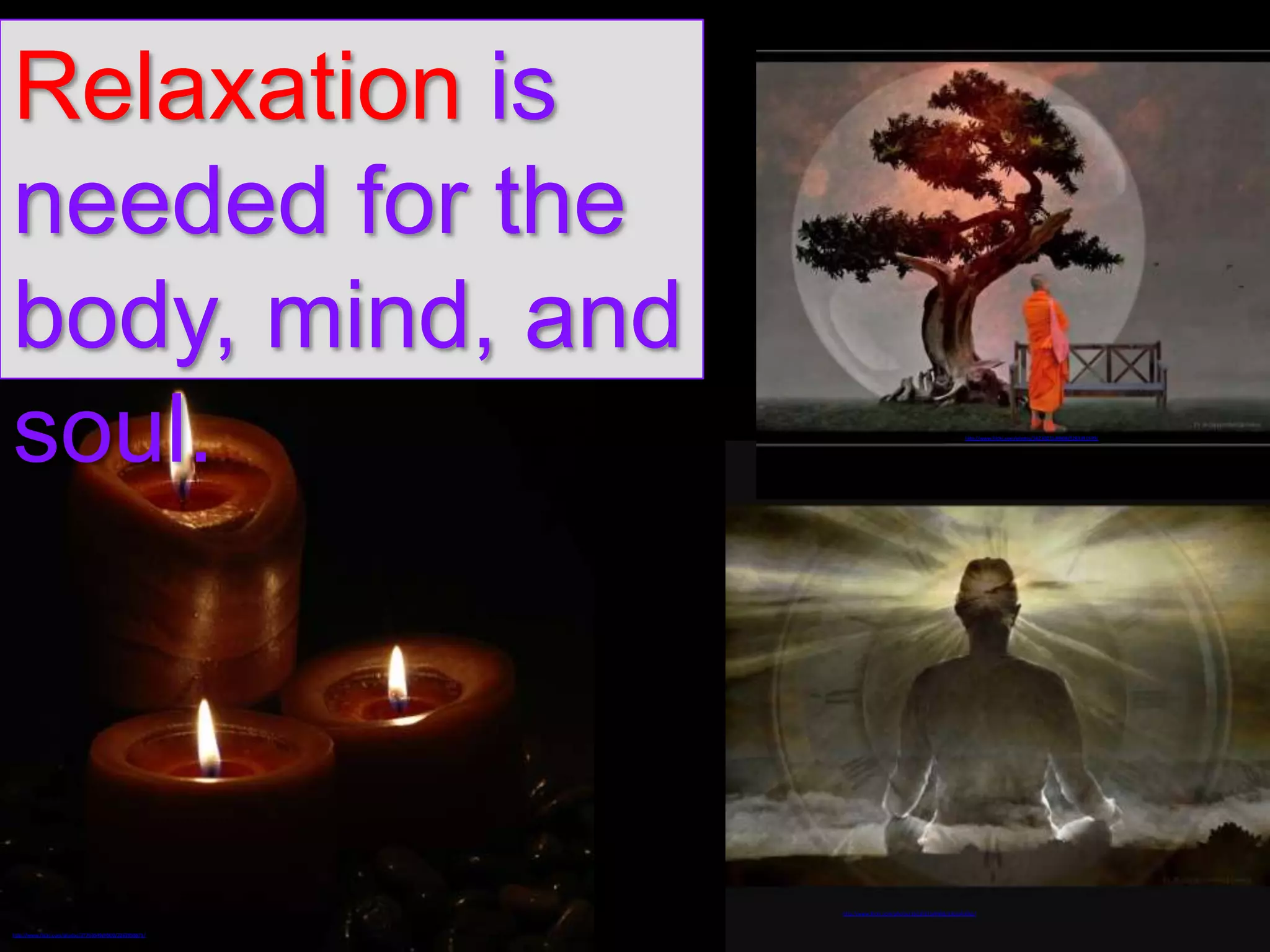Relaxation is
needed for the
body, mind, and
soul.

http://www.flickr.com/photos/16230215@N08/5283391599/

http://www.flickr.com/photos/16230215@N08/3363343065/

http://www.flickr.com/photos/37763949@N00/2263958871/

 