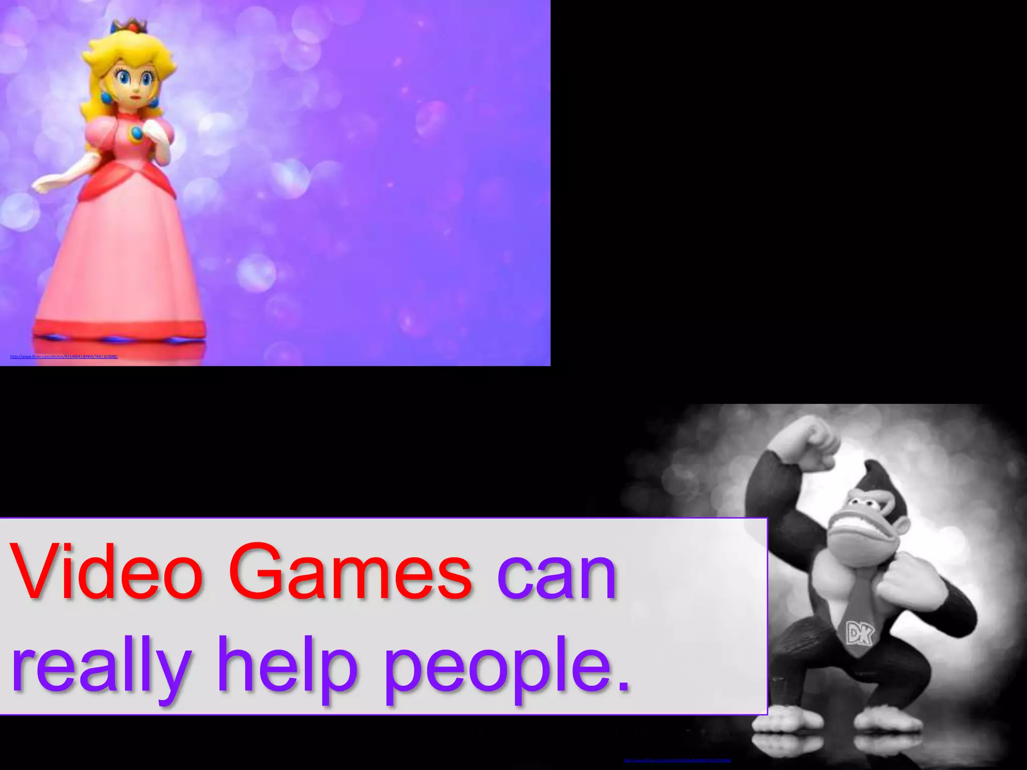 http://www.flickr.com/photos/83346641@N00/7661103888/

Video Games can
really help people.
http://www.flickr.com/photos/83346641@N00/7667874088/

 