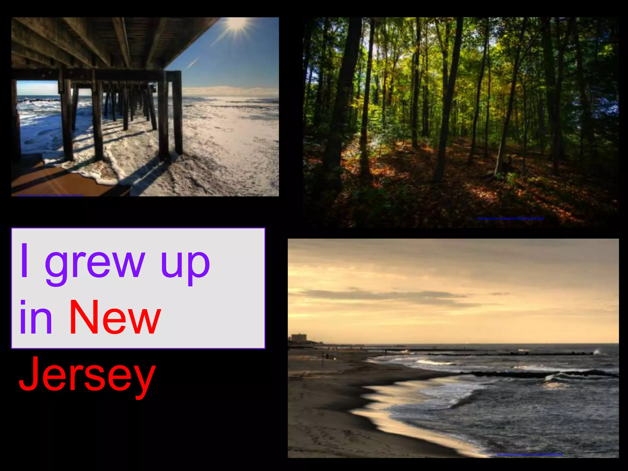http://www.flickr.com/photos/77316550@N00/5180586296/

http://www.flickr.com/photos/65047661@N00/10301330943/

I grew up
in New
Jersey
http://www.flickr.com/photos/77316550@N00/5840647113/

 