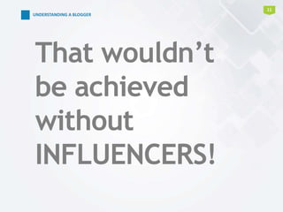 11
That wouldn’t
be achieved
without
INFLUENCERS!
UNDERSTANDING A BLOGGER
 