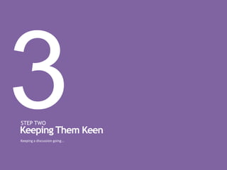 STEP TWO
Keeping a discussion going…
Keeping Them Keen
 