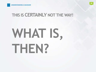08
THIS IS CERTAINLY NOT THE WAY!
WHAT IS,
THEN?
UNDERSTANDING A BLOGGER
 