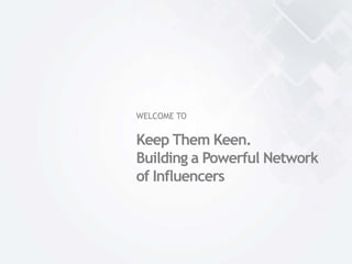 WELCOME TO
Keep Them Keen.
Building a Powerful Network
of Influencers
 