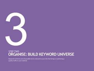 STEP TWO
Keywords Universe are all possible terms relevant to your site that bring or could bring a
quality traffic to your website
ORGANISE: BUILD KEYWORD UNIVERSE
 