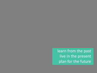 learn from the past
live in the present
plan for the future
 