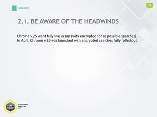 2.1. BE AWARE OF THE HEADWINDS
23
MEASURE
Chrome v.25 went fully live in Jan (with encrypted for all possible searches).
In April, Chrome v.26 was launched with encrypted searches fully rolled out
 