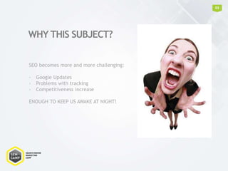 SEO becomes more and more challenging:
- Google Updates
- Problems with tracking
- Competitiveness increase
ENOUGH TO KEEP US AWAKE AT NIGHT!
WHY THIS SUBJECT?
03
 