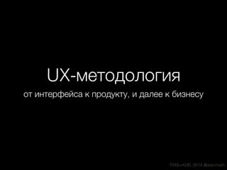 UX-методология
от интерфейса к продукту, и далее к бизнесу
РИФ+КИБ 2014 @atermath
 