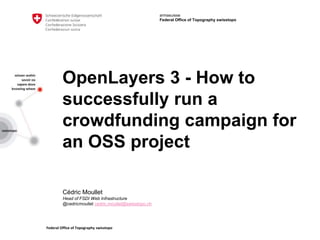 Federal Office of Topography swisstopo
armasuisse
Federal Office of Topography swisstopo
OpenLayers 3 - How to
successfully run a
crowdfunding campaign for
an OSS project
Cédric Moullet
Head of FSDI Web Infrastructure
@cedricmoullet cedric.moullet@swisstopo.ch
 