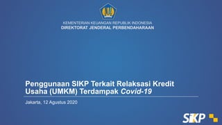 KEMENTERIAN KEUANGAN REPUBLIK INDONESIA
DIREKTORAT JENDERAL PERBENDAHARAAN
Penggunaan SIKP Terkait Relaksasi Kredit
Usaha (UMKM) Terdampak Covid-19
Jakarta, 12 Agustus 2020
 