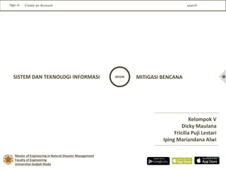 SISTEM DAN TEKNOLOGI INFORMASI BEGIN MITIGASI BENCANA
Sign in Create an Account
Master of Engineering in Natural Disaster Management
Faculty of Engineering
Universitas Gadjah Mada
search
Kelompok V
Dicky Maulana
Fricilia Puji Lestari
Iping Mariandana Alwi
 