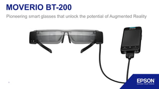 1
MOVERIO BT-200
Pioneering smart glasses that unlock the potential of Augmented Reality
 