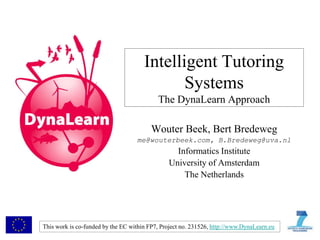 Intelligent Tutoring
                                             Systems
                                           The DynaLearn Approach

                                         Wouter Beek, Bert Bredeweg
                                   me@wouterbeek.com, B.Bredeweg@uva.nl
                                                 Informatics Institute
                                               University of Amsterdam
                                                   The Netherlands




This work is co-funded by the EC within FP7, Project no. 231526, http://www.DynaLearn.eu
 