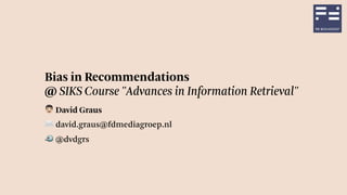 Bias in Recommendations
@ SIKS Course "Advances in Information Retrieval"
! David Graus
✉ david.graus@fdmediagroep.nl
🐦 @dvdgrs
 