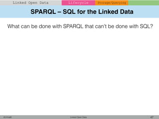 SPARQL – SQL for the Linked Data
Linked Open Data 47Ali Khalili
Linked Open Data Lifecycle Storage/Querying
What can be done with SPARQL that can't be done with SQL?
 