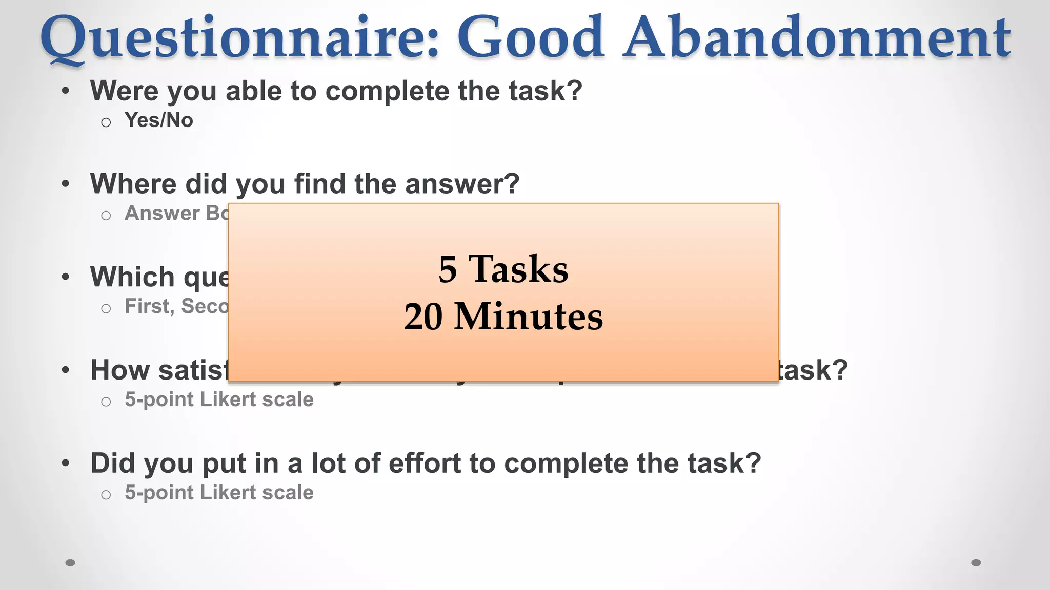 Questionnaire: Good Abandonment
• Were you able to complete the task?
o Yes/No
• Where did you find the answer?
o Answer Box, Image, SERP, Visited Website
• Which query led you to finding the answer?
o First, Second, Third, >= Fourth
• How satisfied are you with your experience in this task?
o 5-point Likert scale
• Did you put in a lot of effort to complete the task?
o 5-point Likert scale
5 Tasks
20 Minutes
 