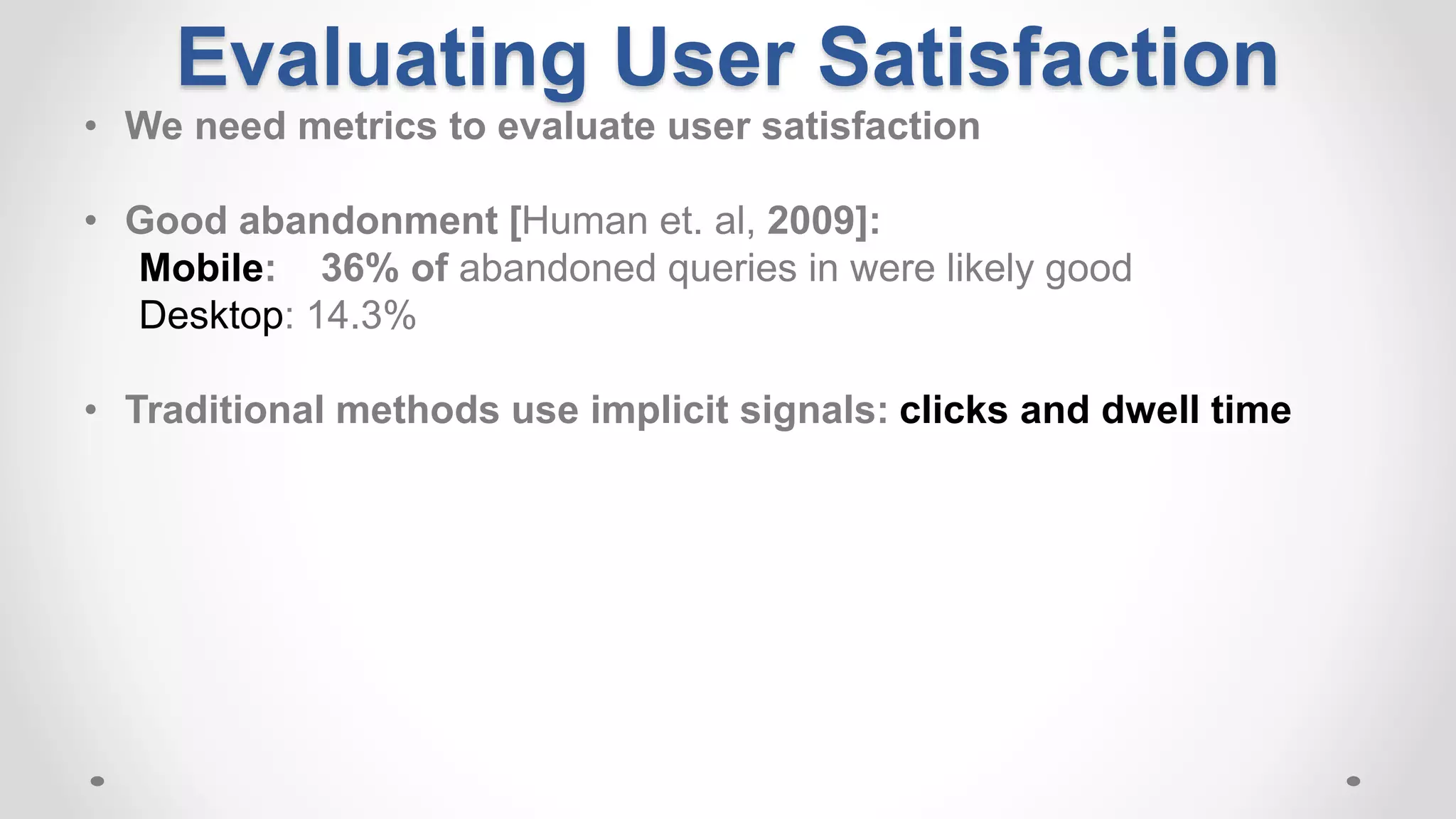 Evaluating User Satisfaction
• We need metrics to evaluate user satisfaction
• Good abandonment [Human et. al, 2009]:
Mobile: 36% of abandoned queries in were likely good
Desktop: 14.3%
• Traditional methods use implicit signals: clicks and dwell time
 