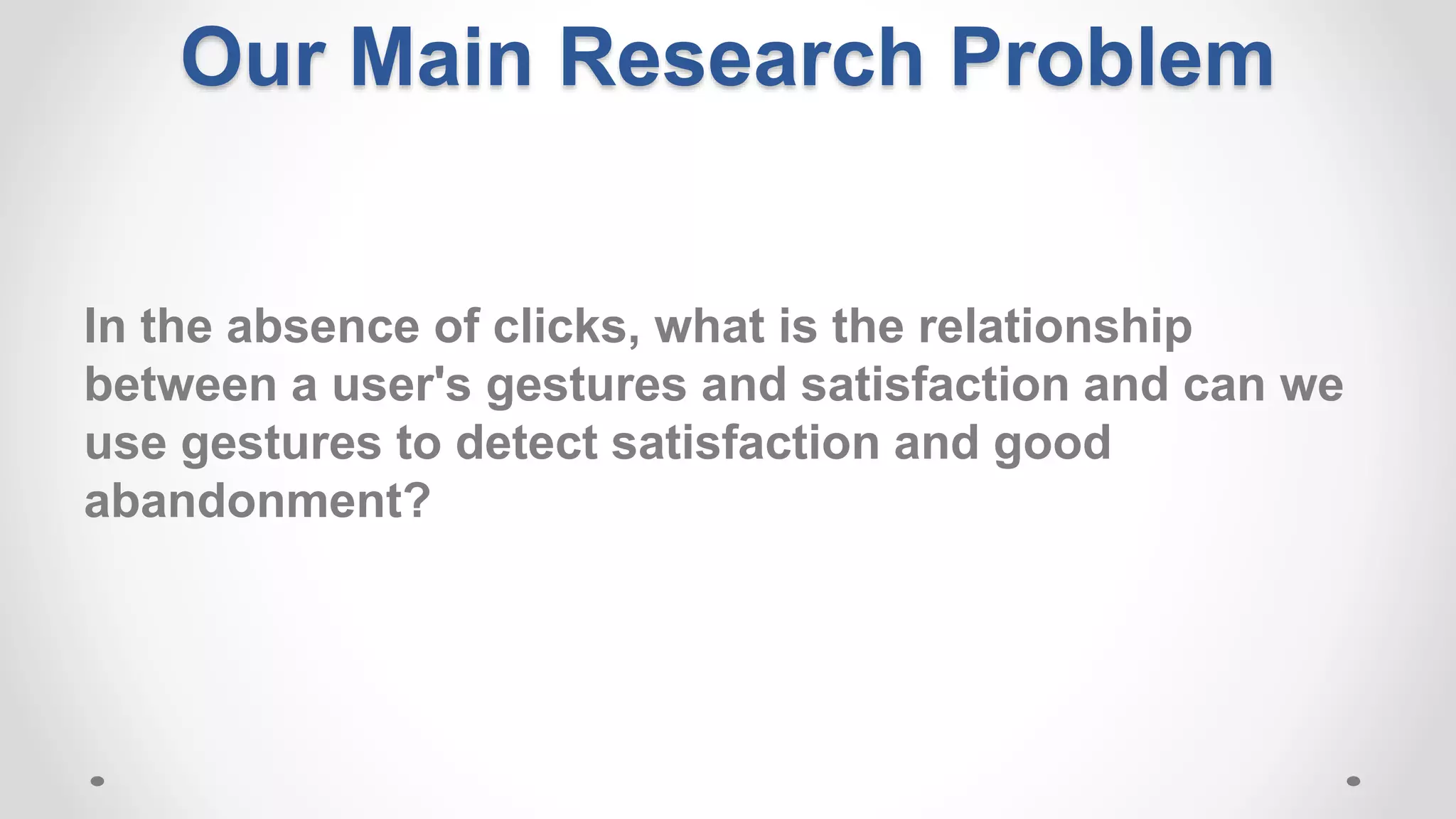 Our Main Research Problem
In the absence of clicks, what is the relationship
between a user's gestures and satisfaction and can we
use gestures to detect satisfaction and good
abandonment?
 