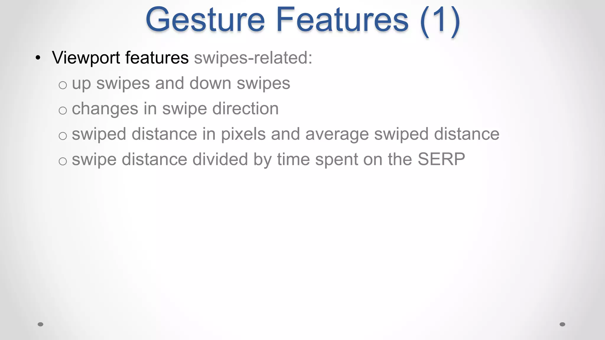 Gesture Features (1)
• Viewport features swipes-related:
o up swipes and down swipes
o changes in swipe direction
o swiped distance in pixels and average swiped distance
o swipe distance divided by time spent on the SERP
 