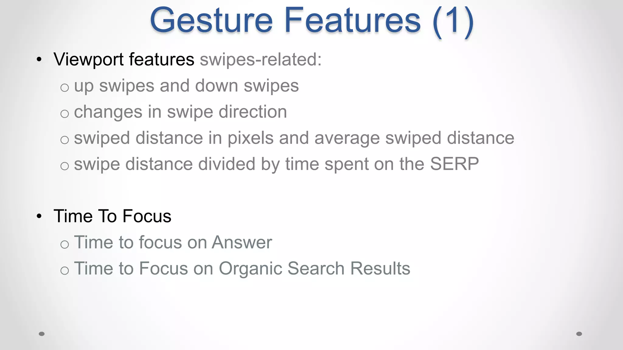 Gesture Features (1)
• Viewport features swipes-related:
o up swipes and down swipes
o changes in swipe direction
o swiped distance in pixels and average swiped distance
o swipe distance divided by time spent on the SERP
• Time To Focus
o Time to focus on Answer
o Time to Focus on Organic Search Results
 